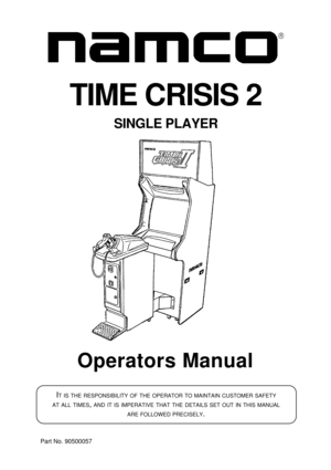 Page 1Operators Manual
IT IS THE RESPONSIBILITY OF THE OPERATOR TO MAINTAIN CUSTOMER SAFETY
AT
 ALL TIMES, AND IT IS IMPERATIVE THAT THE DETAILS SET OUT IN THIS MANUAL
ARE
 FOLLOWED PRECISELY.
Part No. 90500057
TIME CRISIS 2
SINGLE PLAYER 