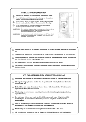 Page 25ATT BEAKTA VID INSTALLATION
Sätt aldrig på strömmen på maskinen innan installationen är klar.
För att förhindra elektriska chocker, försäkra dig om att maskinen
kopplas till strömförsörjning med jordad kontakt
För att undvika skador av spelets rörelser, försäkra dig om att det
finns ett avstånd på minst 500 mm till annan maskin eller vägg.
För att undvika skador på maskinen p g a felaktigt handhavande,
försäkra dig om att strömstyrkan är 230 volt AC.
OBSERVERA: Om maskinen är placerad på ett polerat...