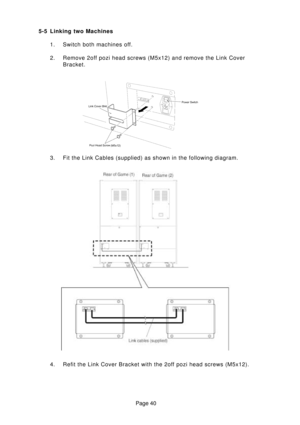 Page 40Page 40 5-5 Linking two Machines
1. Switch both machines off.
2. Remove 2off pozi head screws (M5x12) and remove the Link Cover
Bracket.
3. Fit the Link Cables (supplied) as shown in the following diagram.
4. Refit the Link Cover Bracket with the 2off pozi head screws (M5x12). 