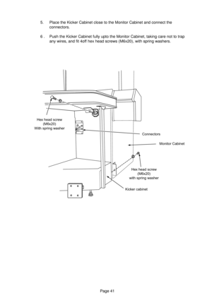 Page 41Page 41
Monitor Cabinet
Hex head screw
(M6x20)
with spring washerConnectors Hex head screw
(M6x20)
With spring washer
Kicker cabinet
5. Place the Kicker Cabinet close to the Monitor Cabinet and connect the
connectors.
6 . Push the Kicker Cabinet fully upto the Monitor Cabinet, taking care not to trap
any wires, and fit 4off hex head screws (M6x20), with spring washers. 