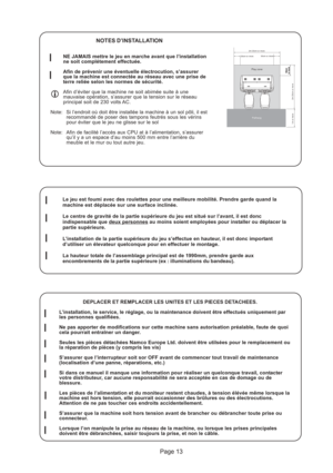 Page 13Page 13
50cm
or more50cmor morePlay zone
Pathway
2m 20cm or more
30cm or more30cm or more
2m 20cm or more
1m or more
NOTES D’INSTALLATION
NE JAMAIS mettre le jeu en marche avant que l’installation
ne soit complétement effectuée.
Afin de prévenir une éventuelle électrocution, s’assurer
que la machine est connectée au réseau avec une prise de
terre reliée selon les normes de sécurité.
Afin d’éviter que la machine ne soit abimée suite à une
mauvaise opération, s’assurer que la tension sur le réseau...