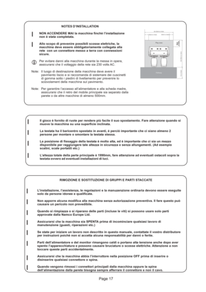 Page 17Page 17
50cm
or more50cmor morePlay zone
Pathway
2m 20cm or more
30cm or more30cm or more
2m 20cm or more
1m or more
NOTES D’INSTALLATION
NON ACCENDERE MAI la macchina finchè l’installazione
non è stata completata.
Allo scopo di prevenire possibili scosse elettriche, la
macchina deve essere obbligatoriamente collegata alla
rete  con un connettore messo a terra con connessioni
sicure.
Per evitare danni alla macchina durante la messa in opera,
assicurarsi che il voltaggio della rete sia 230 volts AC....