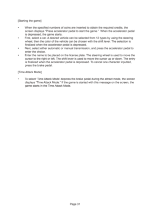 Page 31Page 31 [Starting the game]
•When the specified numbers of coins are inserted to obtain the required credits, the
screen displays “Press accelerator pedal to start the game.”  When the accelerator pedal
is depressed, the game starts.
•First, select a car. A desired vehicle can be selected from 12 types by using the steering
wheel, then the color of the vehicle can be chosen with the shift lever. The selection is
finalized when the accelerator pedal is depressed.
•Next, select either automatic or manual...