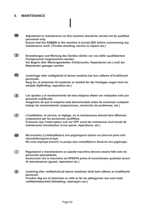 Page 60Page 60
8. MAINTENANCE
  
Adjustment or maintenance on this machine should be carried out by qualified
personnel only.
Ensure that the 
POWER to the machine is turned OFF before commencing any
maintenance work. (Trouble shooting, service or repairs etc.)
  
Einstellungen und Wartung des Gerätes dürfen nur von dafür qualifiziertem
Fachpersonal vorgenommen werden.
Vor Beginn aller Wartungsarbeiten (Fehlersuche, Reparaturen etc.) muß der
Netzstecker gezogen werden.
  
Justeringer eller...