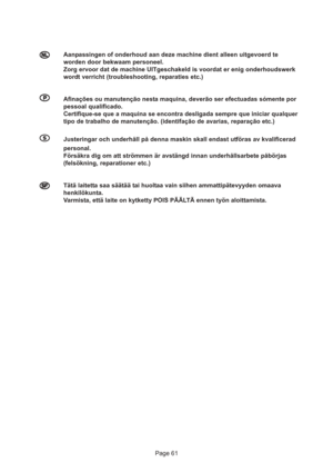 Page 61Page 61
  
Aanpassingen of onderhoud aan deze machine dient alleen uitgevoerd te
worden door bekwaam personeel.
Zorg ervoor dat de machine UITgeschakeld is voordat er enig onderhoudswerk
wordt verricht (troubleshooting, reparaties etc.)
  
Afinações ou manutenção nesta maquina, deverão ser efectuadas sómente por
pessoal qualificado.
Certifique-se que a maquina se encontra desligada sempre que iniciar qualquer
tipo de trabalho de manutenção. (identifação de avarias, reparação etc.)...