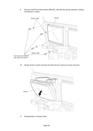 Page 83Page 83 9. Remove 4off Pozi head screws (M8x20), with flat and spring washers, holding
the Monitor in place.
10. Slowly tilt the monitor forward and then lift the monitor out from the front.
11. Reassemble in reverse order.
Washer (M8)Monitor
Washer (M8)
Pozi head screw (M8x20)
(with flat/spring washer)
Monitor 