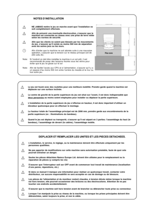 Page 13NOTES D’INSTALLATION
NE JAMAIS mettre le jeu en marche avant que l’installation ne
soit complétement effectuée.
Afin de prévenir une éventuelle électrocution, s’assurer que la
machine est connectée au réseau avec une prise de terre reliée
selon les normes de sécurité.
Afin que les clients ne soient pas blessés par les mouvements
du jeu, s’assurer qu’il existe au moins 500 mm de séparation
aves les autres jeux ou les murs.
Afin d’éviter que la machine ne soit abimée suite à une mauvaise
opération,...