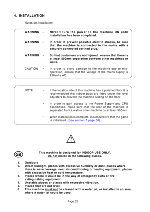 Page 32Page 32
WARNING •
NEVER turn the power to the machine ON until 
installation has been completed.
WARNING • In order to prevent possible electric shocks, be sure that the machine is connected to the mains with a
securely connected earthed plug.
WARNING • So that customers are not injured , ensure that there is at least 500mm separation between other machines or
walls.
CAUTION • In  order to avoid damage to the machine due to mis-
operation, ensure that the voltage of the mains supply is
230volts AC.
4....