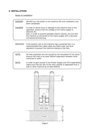 Page 8Page 8
4. INSTALLATION
Notes on Installation
DANGER NEVER turn the power to the machine ON until installation has
been completed.
DANGER In order to avoid injury or damage to the machine due to mis-
operation, ensure that the voltage of the mains supply is
230volts AC.
Also, in order to prevent possible electric shocks, be sure that
the machine is connected to the mains supply with a securely
connected earthed plug.
WARNING If the location site of this machine has a polished floor it is
recommended that...
