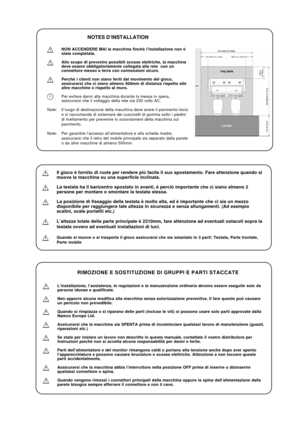 Page 17NOTES D’INSTALLATION
NON ACCENDERE MAI la macchina finchè l’installazione non è
stata completata.
Allo scopo di prevenire possibili scosse elettriche, la macchina
deve essere obbligatoriamente collegata alla rete  con un
connettore messo a terra con connessioni sicure.
Perchè i clienti non siano feriti dal movimento del gioco,
assicurarsi che ci siano almeno 500mm di distanza rispetto alle
altre macchine o rispetto al muro.
Per evitare danni alla macchina durante la messa in opera,
assicurarsi che il...