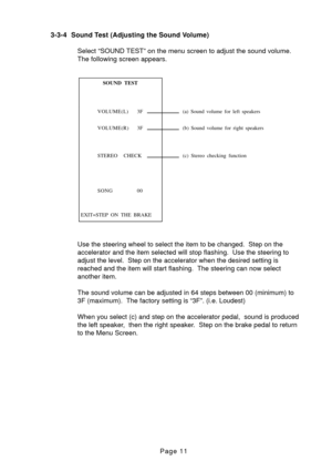 Page 11Page 11
3-3-4 Sound Test (Adjusting the Sound Volume)
Select “SOUND TEST” on the menu screen to adjust the sound volume.\
 
The following screen appears. 
Use the steering wheel to select the item to be changed.  Step on the 
accelerator and the item selected will stop flashing.  Use the steering \
to
adjust the level.  Step on the accelerator when the desired setting is
reached and the item will start flashing.  The steering can now select
another item. 
The sound volume can be adjusted in 64 steps...