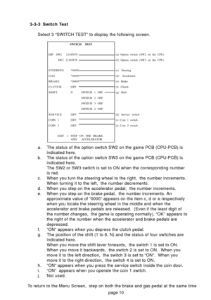 Page 103-3-3 Switch TestSelect 3 “SWITCH TEST” to display the following screen. 
a. The status of the option switch SW2 on the game PCB (CPU-PCB) is indicated here.
b. The status of the option switch SW3 on the game PCB (CPU-PCB) is indicated here. 
The SW2 or SW3 switch is set to ON when the corresponding number
is red.
c. When you turn the steering wheel to the right,  the number increments. When turning it to the left,  the number decrements.
d. When you step on the accelerator pedal,  the number...
