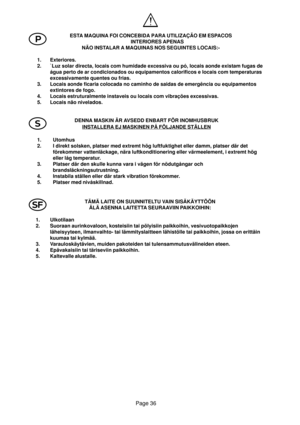 Page 36Page 36
P
l S
ESTA MAQUINA FOI CONCEBIDA PARA UTILIZAÇÃO EM ESPACOS
INTERIORES APENAS
NÃO INSTALAR A MAQUINAS NOS SEGUINTES LOCAIS:-
1. Exteriores.
2. `Luz solar directa, locais com humidade excessiva ou pó, locais aonde existam fugas de
água perto de ar condicionados ou equipamentos calorificos e locais com temperaturas
excessivamente quentes ou frias.
3. Locais aonde ficaria colocada no caminho de saidas de emergência ou equipamentos
extintores de fogo.
4. Locais estruturalmente instaveis ou locais com...