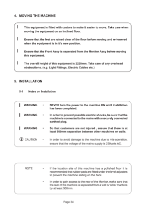 Page 34Page 34
4. MOVING THE MACHINE
lThis equipment is fitted with castors to make it easier to move. Take care when
moving the equipment on an inclined floor.
lEnsure that the feet are raised clear of the floor before moving and re-lowered
when the equipment is in it’s new position.
lEnsure that the Front Assy is seperated from the Monitor Assy before moving
this equipment.
lThe overall height of this equipment is 2220mm. Take care of any overhead
obstructions. (e.g. Light Fittings, Electric Cables etc.)
5....