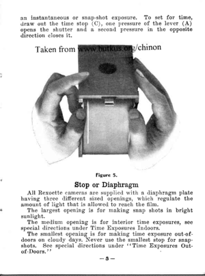 Page 8an instantaneous or snap-shot exposure. To set for time,draw out the time stop (C), one pressure of the lever (A)opens the shutter anil a seconcl pressure in the oppositedirection closes it.
figure 5.
Stop or Diaphragm
All Rexoette cameras are supplieci with a diaphragm platehaving three clifferent sizeil openings, rnhich regulate theamount of lieht that is alloned to reacir the fllm.The largest opening is for making snap shots in brightsunlight.The meilium opening is for interior time exposures,...