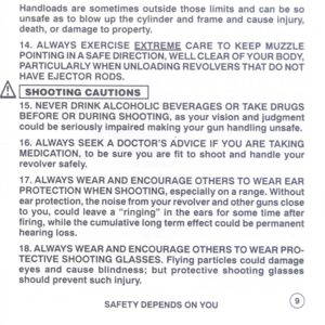 Page 11
Handloadsaresometimesoutsidethoselimitsandcanbeso
unsafeastoblowupthecylinderandframeandcauseinjury,
death,ordamagetoproperty.
14.ALWAYSEXERCISEEXTREMECARETOKEEPMUZZLE
POINTINGINASAFEDIRECTION,WELLCLEAROFYOURBODY,
PARTICULARLYWHENUNLOADINGREVOLVERSTHATDONOT
HAVEEJECTORRODS.
&I
SHOOTINGCAUTIONSI
15.NEVERDRINKALCOHOLICBEVERAGESORTAKEDRUGS
BEFOREORDURINGSHOOTING,asyourvisionandjudgment
couldbeseriouslyimpairedmakingyourgunhandlingunsafe.
16.ALWAYSSEEKADOCTORSADVICEIFYOUARETAKING...