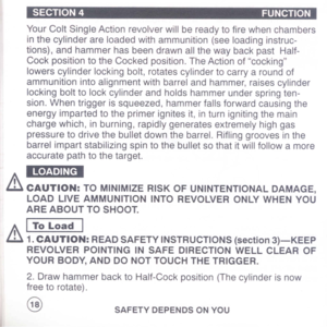 Page 20
SECTION4FUNCTION
YourColtSingleActionrevolverwillbereadytofirewhenchambers
inthecylinderareloadedwithammunition(seeloadinginstruc-
tions),andhammerhasbeendrawnallthewaybackpastHalf-
CockpositiontotheCockedposition.TheActionofcocking
lowerscylinderlockingbolt,rotatescylindertocarryaroundof
ammunitionintoalignmentwithbarrelandhammer,raisescylinder
lockingbolttolockcylinderandholdshammerunderspringten-
sion.Whentriggerissqueezed,hammerfallsforwardcausingthe...