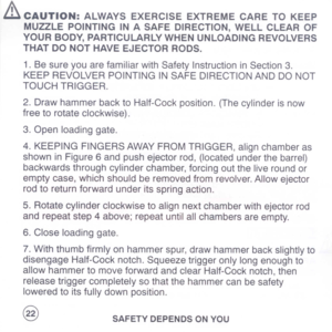 Page 24
&CAUTION:ALWAYSEXERCISEEXTREMECARETOKEEP
MUZZLEPOINTINGINASAFEDIRECTION,WELLCLEAROF
YOURBODY,PARTICULARLYWHENUNLOADINGREVOLVERS
THATDONOTHAVEEJECTORRODS.
1.8esureyouarefamiliarwithSafetyInstructioninSection3.
KEEPREVOLVERPOINTINGINSAFEDIRECTIONANDDONOT
TOUCHTRIGGER.
2.DrawhammerbacktoHalf-Cockposition.(Thecylinderisnow
freetorotateclockwise).
3.Openloadinggate.
4.KEEPINGFINGERSAWAYFROMTRIGGER,alignchamberas
showninFigure6andpushejectorrod,(locatedunderthebarrel)...