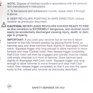 Page 28
NOTE:Disposeofmisfiredroundsinaccordancewiththeammuni-
tionmanufacturersinstructions.
7.Tofiresecondandsubsequentrounds,repeatsteps3through
6above.
8.KEEPREVOLVERPOINTINGINSAFEDIRECTION.Unload
revolveraspreviouslydescribed.
&CAUTION:NEVERLEAVEREVOLVERCOCKEDREADYTOFIRE
asthisconditionisEXTREMELYdangerous,andrevolvercould
easilybeaccidentallydischargedcausinginjury,death,ordam-
agetoproperty.
IMPORTANT:Ifyoucockyourrevolverbutdonotfireit,return
hammertothefullyforwardpositionbyplacingthumbfirmlyon...