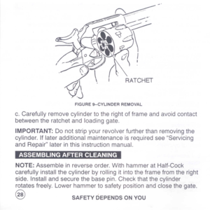 Page 30
FIGURE9-CYLINDERREMOVAL
c.Carefullyremovecylindertotherightofframeandavoidcontact
betweentheratchetandloadinggate.
IMPORTANT:Donotstripyourrevolverfurtherthanremovingthe
cylinder.IflateradditionalmaintenanceisrequiredseeServicing
andRepairlaterinthisinstructionmanual.
NOTE:Assembleinreverseorder.WithhammeratHalf-Cock
carefullyinstallthecylinderbyrollingitintotheframefromtheright
side.Installandsecurethebasepin.Checkthatthecylinder
rotatesfreely.Lowerhammertosafetypositionandclosethegate.
@...