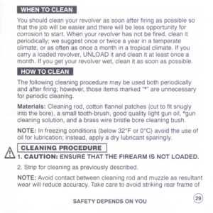 Page 31
WHENTOCLEAN
Youshouldcleanyourrevolverassoonafterfiringaspossibleso
thatthejobwillbeeasierandtherewillbelessopportunityfor
corrosiontostart.Whenyourrevolverhasnotbefired,cleanit
periodically;wesuggestonceortwiceayearinatemperate
climate,orasoftenasonceamonthinatropicalclimate.Ifyou
carryaloadedrevolver,UNLOADitandcleanitatleastoncea
month.Ifyougetyourrevolverwet,cleanitassoonaspossible.
HOWTOCLEAN
Thefollowingcleaningproceduremaybeusedbothperiodically
andafterfiring;however,thoseitemsmarked
*...