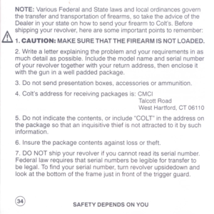 Page 36
NOTE:VariousFederalandStatelawsandlocalordinancesgovern
thetransferandtransportationoffirearms,sotaketheadviceofthe
DealerinyourstateonhowtosendyourfirearmtoColts.Before
A
shippingyourrevolver,herearesomeimportantpointstoremember:
ili1.CAUTION:MAKESURETHATTHEFIREARMISNOTLOADED.
2.Writealetterexplainingtheproblemandyourrequirementsinas
muchdetailaspossible.Includethemodelnameandserialnumber
ofyourrevolvertogetherwithyourreturnaddress,thenencloseit
withtheguninawellpaddedpackage....