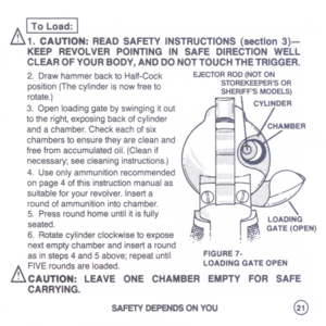 Page 23
I
Toload:
I
A1.CAUTION:READSAFETYINSTRUCTIONS(section3)-
KEEPREVOLVERPOINTINGINSAFEDIRECTIONWEll
CLEAROFYOURBODY,ANDDONOTTOUCHTHETRIGGER.
2.DrawhammerbacktoHalf-CockEJECTORROD(NOTON
..
(ThI
.
d
.
f
STOREKEEPERSOR
positionecyInerISnowreeto
SHERIFFSMODELS)
rotate.)
30Id
.
tb
...
t
CYLINDER
.penoaInggaeysWinginglOut
totheright,exposingbackofcylinder
andachamber.Checkeachofsix
chamberstoensuretheyarecleanand
freefromaccumulatedoil.(Cleanif
necessary;seecleaninginstructions.)
4.Useonlyammunitionrecommended...