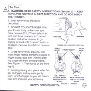 Page 31
AI
ToFir.:
I
ill1.CAUTION:READSAFETYINSTRUCTIONS(Section3)
-KEEP
REVOLVERPOINTINGINSAFEDIRECTIONANDDONOTTOUCH
THETRIGGER.
2.loadrevolveraspreviously
described.
3.DONOTTOUCHTRIGGER.With
yourthumbfirmlyonhammerspur,
drawhammerFULLYback(aboutan
inchandthreequarters)tococked
posrtionandallowhammertogo
slightlyforwarduntilcockednotchis
engaged.Removethumbfromhammer
spur.
4.Grasprevolverbygripand,with
indexfingerrestingalongtheoutsideof
triggerguard,takeaim.(Aimbyalign-
ingtargetwithfrontandrearsights....