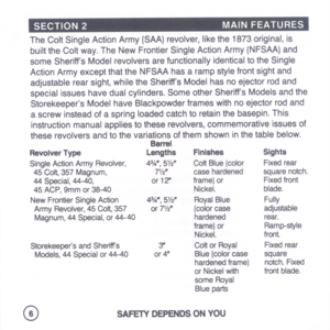 Page 8
SECTION2MAINFEATURES
TheColtSingleActionArmy(SAA)revolver,likethe1873original,is
builttheColtway.TheNewFrontierSingleActionArmy(NFSAA)and
someSheriffsModelrevolversarefunctionallyidenticaltotheSingle
ActionArmyexceptthattheNFSAAhasarampstylefrontsightand
adjustablerearsight,whiletheSheriffsModelhasnoejectorrodand
specialissueshavedualcylinders.SomeotherSheriffsModelsandthe
StorekeepersModelhaveBlackpowderframeswithnoejectorrodand
ascrewinsteadofaspringloadedcatchtoretainthebasepin.This...