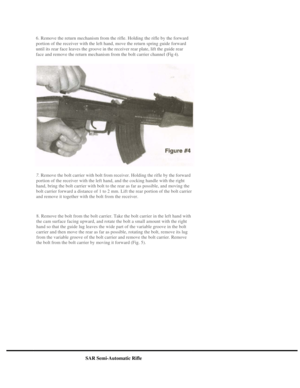 Page 6
6. Remove the return mechanism from the rifle. Holding the rifle by the forward 
portion of the receiver with the left hand, move the return spring guide forward 
until its rear face leaves the groove in the receiver rear plate, lift the guide rear 
face and remove the return mechanism from the bolt carrier channel (Fig 4). 
 
7. Remove the bolt carrier with bolt from receiver. Holding the rifle by the forward 
portion of the receiver with the left hand, and the cocking handle with the right 
hand,...