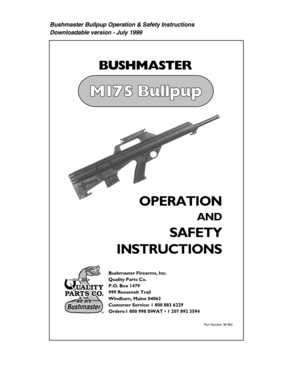 Page 1Bushmaster Bullpup Operation & Safety Instructions
Downloadable version - July 1999
M
BUSHMASTER
OPERATION
AND
SAFETY
INSTRUCTIONS
Bushmaster Firearms, Inc.
Quality Parts Co. 
P.O. Box 1479
999 Roosevelt Trail
Windham, Maine 04062
Customer Service: 1 800 883 6229
Orders:1 800 998 SWAT • 1 207 892 3594
Part Number 30-962
® 