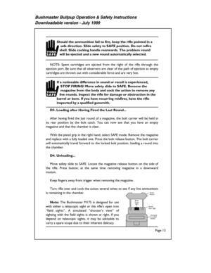 Page 13Bushmaster Bullpup Operation & Safety Instructions
Downloadable version - July 1999
NO TE:  S p en t  cartr id ge s  are  e je cte d  fr o m  th e rig h t  o f  th e rif le  th ro ugh  th e 
e je ctio n p o rt.  B e s u re  t h at a ll  o bse rv e rs a re  c le ar o f  t h e p ath  o f  e je ctio n a s e m pty  
c artr id ge s a re  t h ro w n o ut w it h  c o nsid era b le  fo rc e  a n d  a re  v e ry  h o t.
D 3.  L oad in g a ft e r H avin g F ir e d  t h e L ast R oun d...
A ft e r h av in g fir e d...