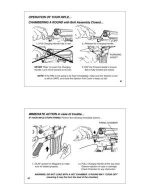 Page 2241
OPERATION OF YOUR RIFLE…
CHAMBERING A ROUND with Bolt Assembly Closed …
3.)TAP the Forward Assist to ensure
     Bolt is fully forward and locked. 
FORWARD
ASSIST
NEVER “ Ride ” (or push) the Charging
Handle. Let it move forward on its own.
2.) Release the Charging Handle.1.) Pull Charging Handle fully to rear.
NOTE: 
            is still on SAFE, and close the Ejection Port Cover to keep \
out dirt.
42
IMMEDIATE ACTION in case of trouble …
WARNING: DO NOT LOAD WITH A HOT CHAMBER. A ROUND MAY  “COOK...