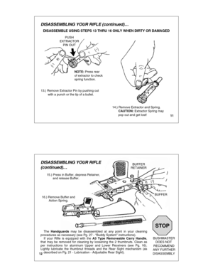 Page 7DISASSEMBLING YOUR RIFLE (continued)…
DISASSEMBLE USING STEPS 13 THRU 16 ONLY WHEN DIRTY OR DAMAGED
11
NOTE: Press rear 
of extractor to check
spring function.
13.) Remove Extractor Pin by pushing out
        with a punch or the tip of a bullet.
14.) Remove Extractor and Spring.
       CAUTION:  Extractor Spring may
       pop out and get lost!
PUSH
EXTRACTOR
PIN OUT
DISASSEMBLING YOUR RIFLE
(continued) …
12
BUFFER
BUSHMASTER
DOES NOT
RECOMMEND
ANY FURTHER
DISASSEMBLY
BUFFERRETAINER
15.) Press in Buffer,...