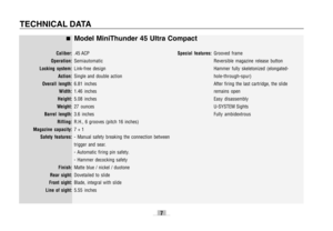 Page 77
TECHNICAL DATA
Model MiniThunder 45 Ultra Compact
Caliber:.45 ACP
Operation:Semiautomatic
Locking system:Link-free design
Action:Single and double action
Overall length:6.81 inches
Width:1.46 inches
Height:5.08 inches
 Weight:27 ounces
Barrel length:3.6 inches
Rifling:R.H., 6 grooves (pitch 16 inches)
Magazine capacity:7 + 1
Safety features:- Manual safety breaking the connection between
trigger and sear.
- Automatic firing pin safety.
- Hammer decocking safety
Finish:Matte blue / nickel / duotone
Rear...