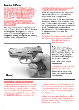 Page 86. Never store a loaded firearm.  Unload
the KAHR Pistol as described on page 9.
After verifying that the firearm is empty
and magazine out, point the firearm in a
safe direction and pull the trigger. Store
the KAHR Pistol in this condition only.7. Never shoot at a hard surface, such as
a rock, or a liquid surface, such as water.
A bullet may ricochet and travel in any
direction to strike you or an object that
you cannot see.
8. Always be sure your backstop is ade-
quate to stop and contain bullets...