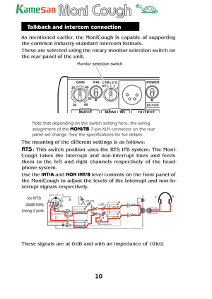 Page 1010 
TM
Talkback and intercom connection
As mentioned earlier, the MoniCough is capable of supporting 
the common industr y - standard intercom formats.
These are selected using the rotar y monitor selection switch on 
the rear panel of the unit.
MONI / TB
INPUT
POWER
GAIN
35
50
60
3040P48
OUTPUT
LINE
RTS
2 1 C-C
DC+12V 
Monitor selection switch
Note that depending on the switch setting here, the wiring 
assignment of the 
MONI/TB 7-pin XLR connector on the rear 
panel will change. See the speciﬁ cations...