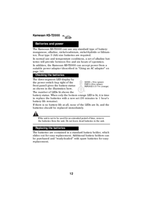 Page 12Kamesan KS-T2000
12
The Kamesan KS-T2000 can use any standard type of battery: 
manganese, alkaline, nickel-cadmium, nickel-hydride or lithium-
ion. Four type 3 (AA) size batteries are required.
In normal use and temperature conditions, a set of alkaline bat-
teries will provide between five and six hours of operation.
In addition, the Kamesan KS-T2000 can accept power from a 
suitable power adaptor (described in “Using an AC adapter” on 
page 14).
The three-segment LED display by 
the power switch (top...
