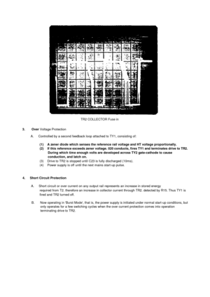 Page 25TR2 COLLECTOR Fuse in3.       OverVoltage ProtectionA.      Controlled by a second feedback loop attached to TY1, consisting of:(1)    A zener diode which senses the reference rail voltage and HT voltage proportionally.(2)     If this reference exceeds zener voltage. 020 conducts, fires TY1 and terminates drive to TR2.During which time enough volts are developed across TY2 gate-cathode to causeconduction, and latch on.(3)     Drive to TR2 is stopped until C23 is fully discharged (10ms).(4)     Power...