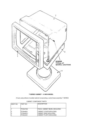 Page 54T SERIES CABINET - 14 INCH MODELA foam  polyurethane moulded cabinet incorporating a swivel base assembly T SERIESCABINET COMPONENT PARTSIDENT NO.PART NO.DESCRIPTION1PC5047I02FACIA. CABINET BEZEL MOULDING2PC5046I01CABINET COVER MOULDING3PC5045IO1CABINET BASE MOULDING4PC5044I01CABINET PLINTH MOULDING 