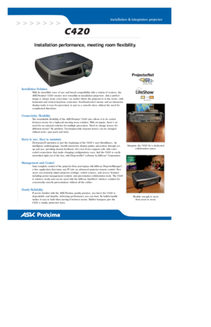 Page 1Installation per formance, meeting room flexibility.
Installation Solution
With its incredible ease of use and broad compatibility with a variety of sources, the
ASK Proxima®C420 creates new versatility in installation projectors. And a prefect
image is always yours ever y time—no matter where the projector is in the room—with
horizontal and ver tical keystone correction. Scroll-and-select menus and an interactive
display make it easy for presenters to put on a smooth show, without the need for...