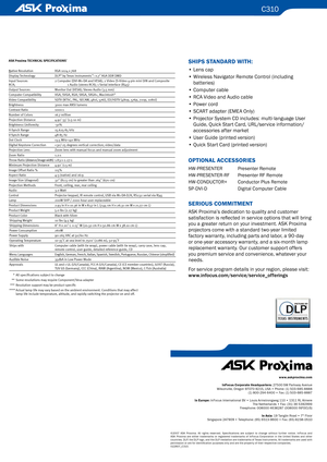 Page 2
C310
SHIPS STANDARD WITH:
• Lens cap
•  Wireless Navigator Remote Control (including 
batteries)
•  Computer cable
•  RCA Video and Audio cable
•  Power cord
•  SCART adapter (EMEA Only)
•  Projector System CD includes: multi-language User 
Guide, Quick Start Card, URL/service information/
accessories after market
•  User Guide (printed version)
•  Quick Start Card (printed version)
OPTIONA l AccESSORIES
HW-PRESENTER  Presenter Remote
HW-PRESENTER-RF  Presenter RF Remote
HW-CONDUCTOR+   Conductor Plus...