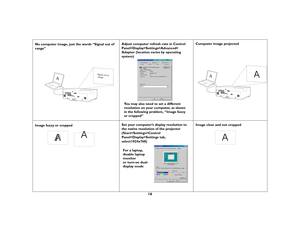 Page 1716
No computer image, just the words “Signal out of 
range” Adjust computer refresh rate in Control 
Panel>Display>Settings>Advanced>
Adapter (location varies by operating 
system)Computer image projected
Image fuzzy or cropped Set your computer’s display resolution to 
the native resolution of the projector 
(Start>Settings>Control 
Panel>Display>Settings tab, 
select1024x768) Image clear and not cropped
A
Signal out of
range
You may also need to set a different 
resolution on your computer, as shown
in...