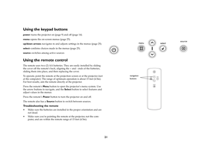 Page 2221
Using the keypad buttonspower–turns the projector on (page 9) and off (page 14).
menu–opens the on-screen menus (page 25).
up/down arrows–navigates to and adjusts settings in the menus (page 25).
select–confirms choices made in the menus (page 25).
source–switches among active sourcesUsing the remote control The remote uses two (2) AA batteries. They are easily installed by sliding 
the cover off the remotes back, aligning the + and - ends of the batteries, 
sliding them into place, and then replacing...