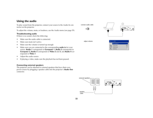 Page 2322
Using the audio To play sound from the projector, connect your source to the Audio In con-
nector on the projector.
To adjust the volume, mute, or loudness, use the Audio menu (see page 29).Troubleshooting audioIf there is no sound, check the following:
 Make sure the audio cable is connected.
 Make sure mute isn’t active. 
 Make sure the volume is turned up enough.
 Make sure you are connected to the corresponding audio in for your 
source. Audio 1 corresponds to Computer 1, Audio 2 corresponds...