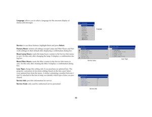 Page 3332
Language: allows you to select a language for the onscreen display of 
menus and messages.
Service: to use these features, highlight them and press Select.
Factory Reset: restores all settings (except Lamp and Filter Hours and Net-
work settings) to their default after displaying a confirmation dialog box.
Reset Lamp Hours: resets the lamp hours counter in the Service Info menu 
to zero. Do this only after changing the lamp. It displays a confirmation dia-
log box.
Reset Filter Hours: resets the...