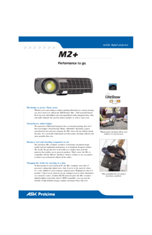 Page 1Per formance to go.
Knowledge is power. Share yours.
Whether you’re presenting or simply capturing information in a group meeting,
you won’t want to be without the ASK Proxima®M2+. 1500 power ful lumens
flood any room with brilliant color and unparalleled clarity. Integrated data, video
and audio eliminate the need for add-on modules as well as extra costs.
Overachiever, under budget
We squeezed a full-featured projector into a convenient package that won’t
blow your budget. Overachieving? Maybe. Af...