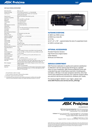 Page 2
M6
Outshine everyOne
● 1800 max ANSI lumens
● 4000 hour lamp life
● 2.4 lbs
● 2.5” x 6” x 7.8” – approximately the size of a paperback book
● 1100:1 contrast ratio 
Opti Ona L a ccessO ries
Portable Projection Screens
High Performance Digital Cables
Cable Adapters
Briefcase and Rollercase
seriOus c OMM itM ent
ASK Proxima’s dedication to quality and customer satisfaction 
is reflected in service options that will bring you a greater 
return on your investment. ASK Proxima projectors come with 
a...