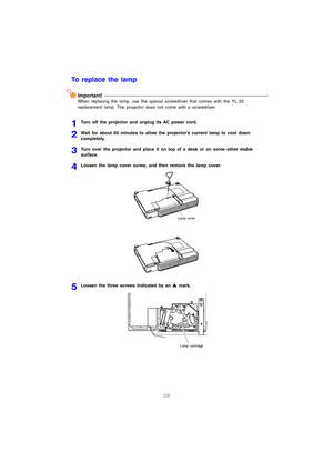 Page 2928
To replace the lamp
Important!
When replacing the lamp, use the special screwdriver that comes with the YL-33 
replacement lamp. The projector does not come with a screwdriver.
1Turn off the projector and unplug its AC power cord.
2Wait for about 60 minutes to allow the projector’s current lamp to cool down 
completely.
3Turn over the projector and place it on top of a desk or on some other stable 
surface.
4Loosen the lamp cover screw, and then remove the lamp cover.
5Loosen the three screws...