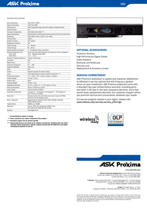 Page 2
M9
OptiOnal a ccessO ries
Projection Screens
High Performance Digital Cables
Cable Adapters
Briefcase and Rollercase
Security Lock 
Replacement & Accessory Lamps
seriOUs c OMM itM ent
ASK Proxima’s dedication to quality and customer satisfaction 
is reflected in service options that will bring you a greater 
return on your investment. ASK Proxima projectors come with 
a standard two-year limited factory warranty, including parts 
and labor, a 90-day or one-year accessory warranty, and a five-
month lamp...